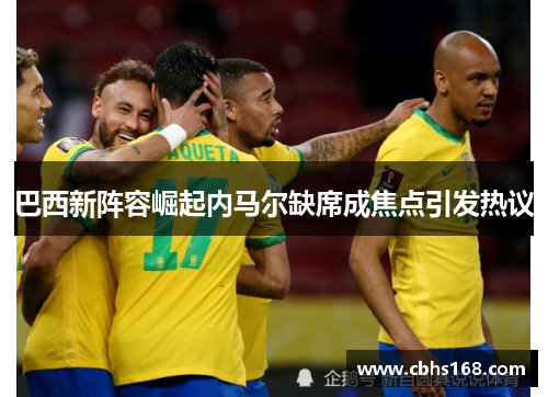 巴西新阵容崛起内马尔缺席成焦点引发热议