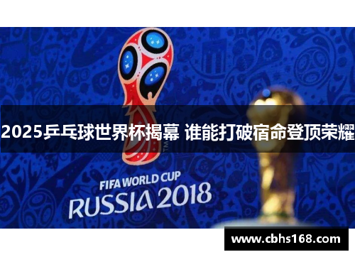 2025乒乓球世界杯揭幕 谁能打破宿命登顶荣耀